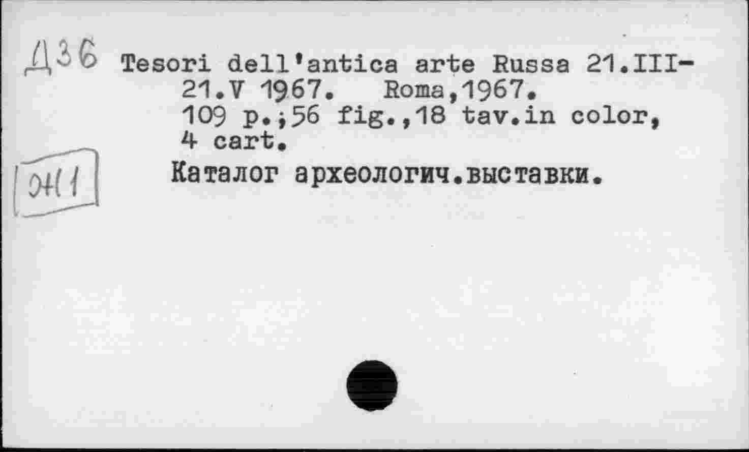 ﻿ДІЄ
Tesori dell’antica arte Russa 21.III-21.V 1967. Roma,1967.
109 p.»56 fig.,18 tav.in color, 4 cart.
Каталог археологии.выставки.